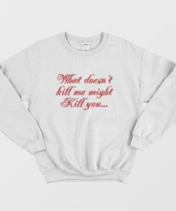 What Doesn’t Kill Me Might Kill You Sweatshirt