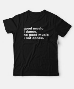 Good Music I Dance No Good Music I Not Dance T-Shirt